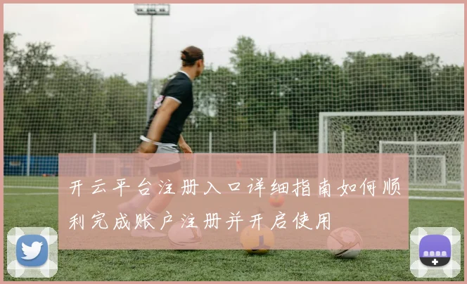 开云平台注册入口详细指南如何顺利完成账户注册并开启使用