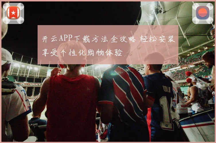 开云APP下载方法全攻略 轻松安装享受个性化购物体验