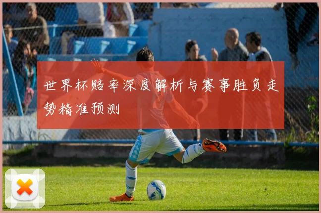 世界杯赔率深度解析与赛事胜负走势精准预测