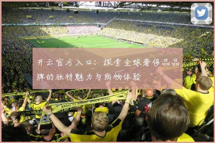 开云官方入口：探索全球奢侈品品牌的独特魅力与购物体验
