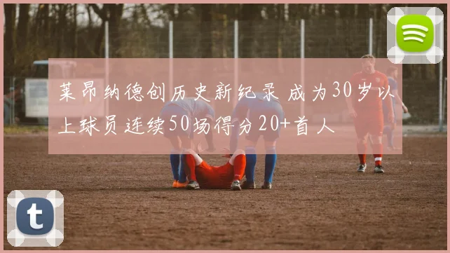 莱昂纳德创历史新纪录 成为30岁以上球员连续50场得分20+首人