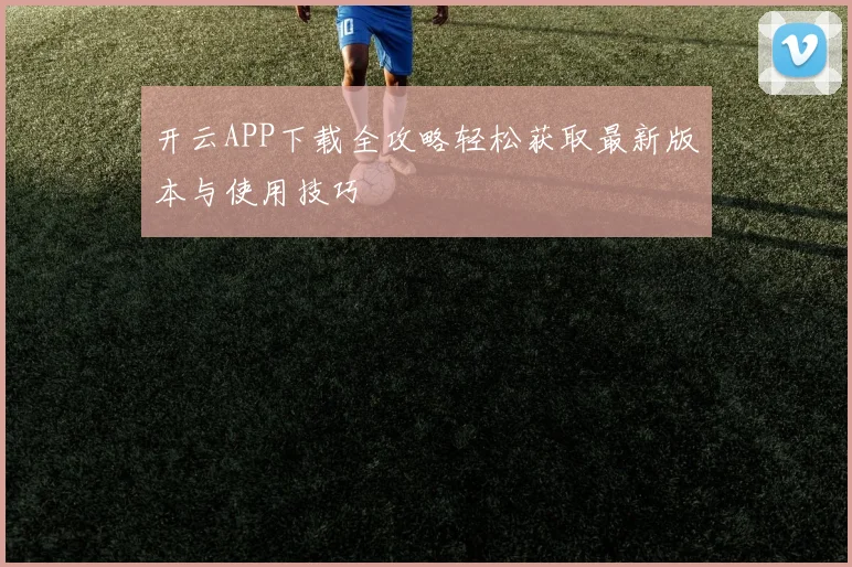 开云APP下载全攻略轻松获取最新版本与使用技巧