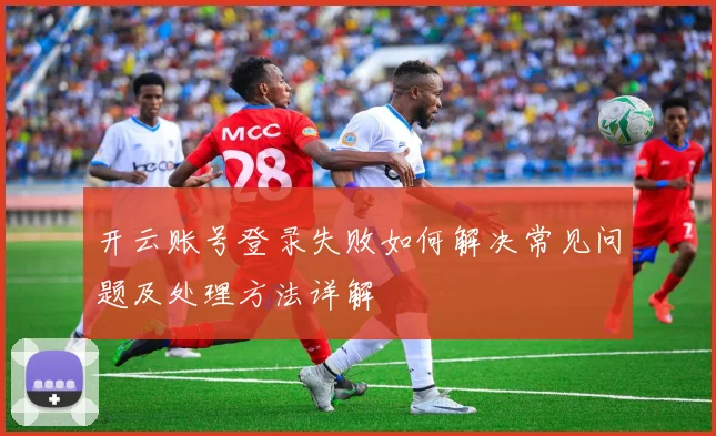 开云账号登录失败如何解决常见问题及处理方法详解