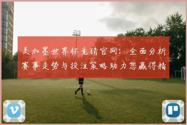 美加墨世界杯竞猜官网：全面分析赛事走势与投注策略助力您赢得精彩大奖