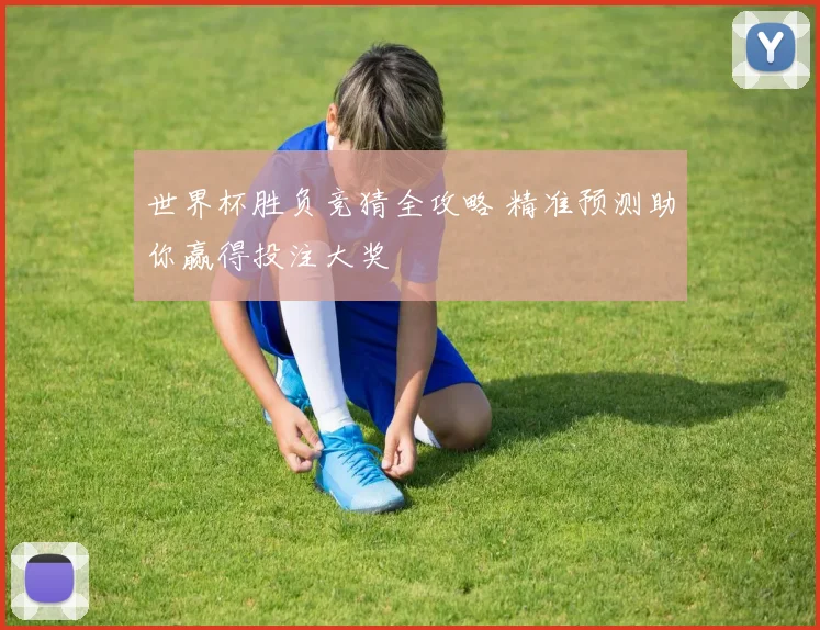 世界杯胜负竞猜全攻略 精准预测助你赢得投注大奖