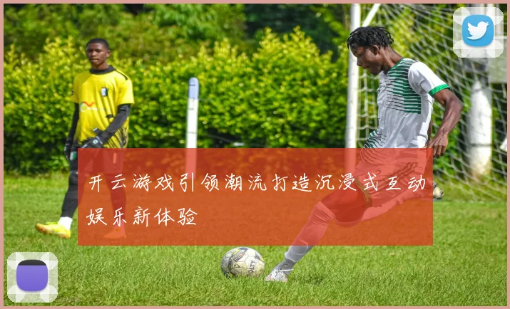 开云游戏引领潮流打造沉浸式互动娱乐新体验