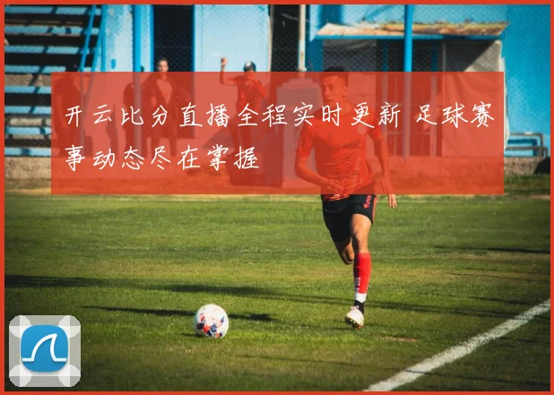 开云比分直播全程实时更新 足球赛事动态尽在掌握