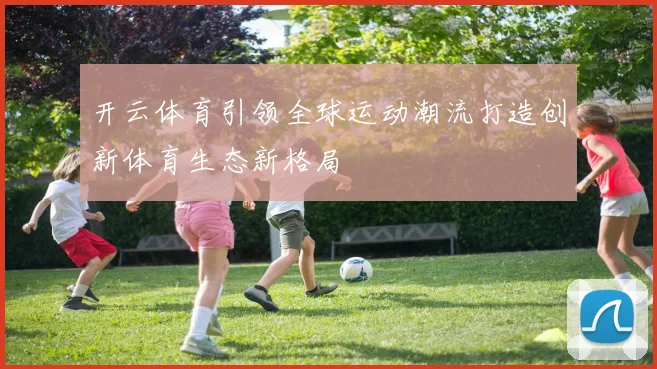 开云体育引领全球运动潮流打造创新体育生态新格局