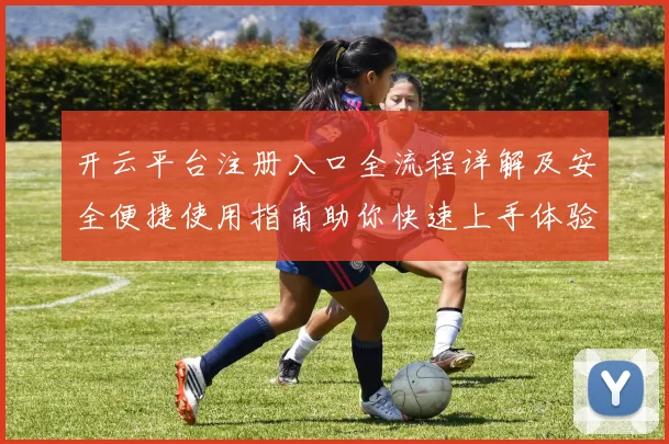 开云平台注册入口全流程详解及安全便捷使用指南助你快速上手体验