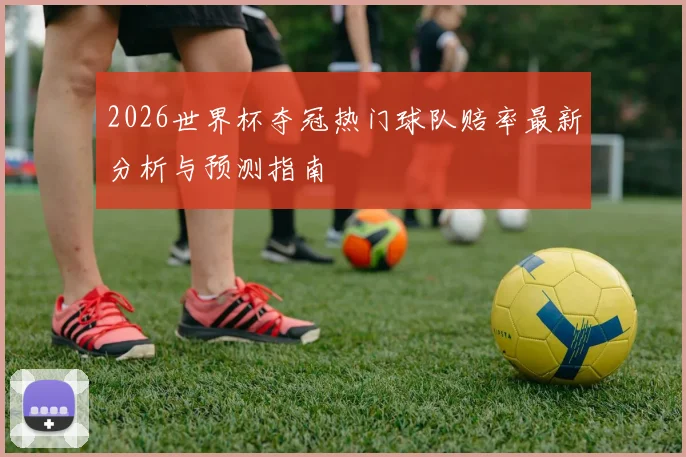 2026世界杯夺冠热门球队赔率最新分析与预测指南