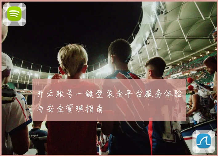 开云账号一键登录全平台服务体验与安全管理指南