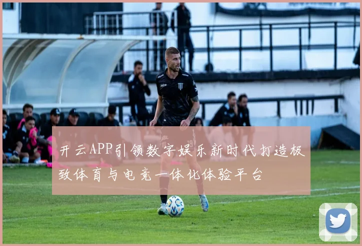 开云APP引领数字娱乐新时代打造极致体育与电竞一体化体验平台