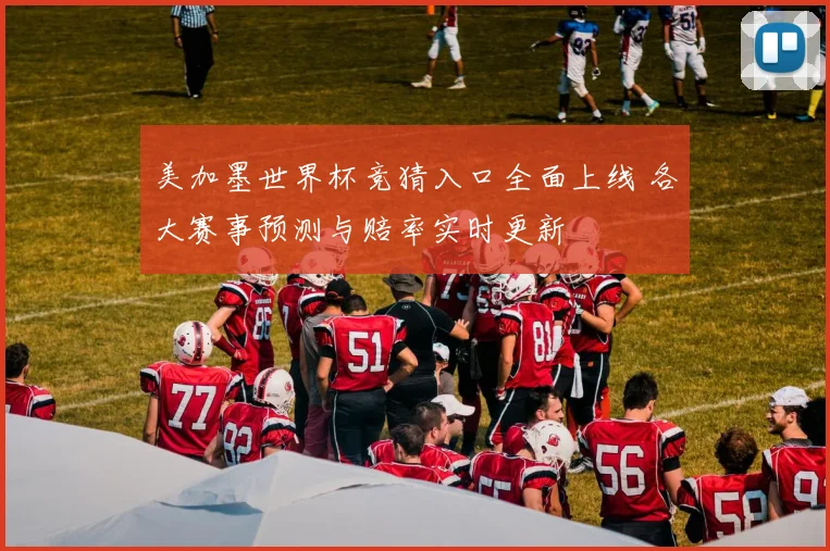 美加墨世界杯竞猜入口全面上线 各大赛事预测与赔率实时更新