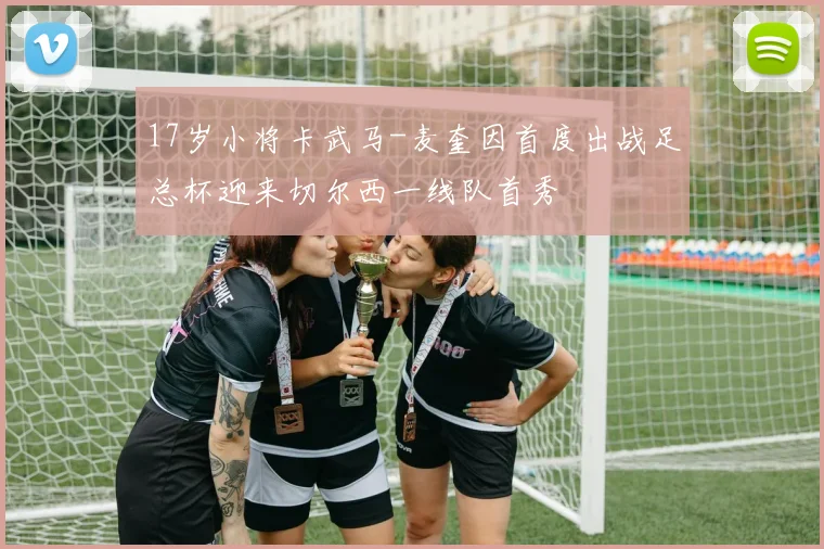 17岁小将卡武马-麦奎因首度出战足总杯迎来切尔西一线队首秀