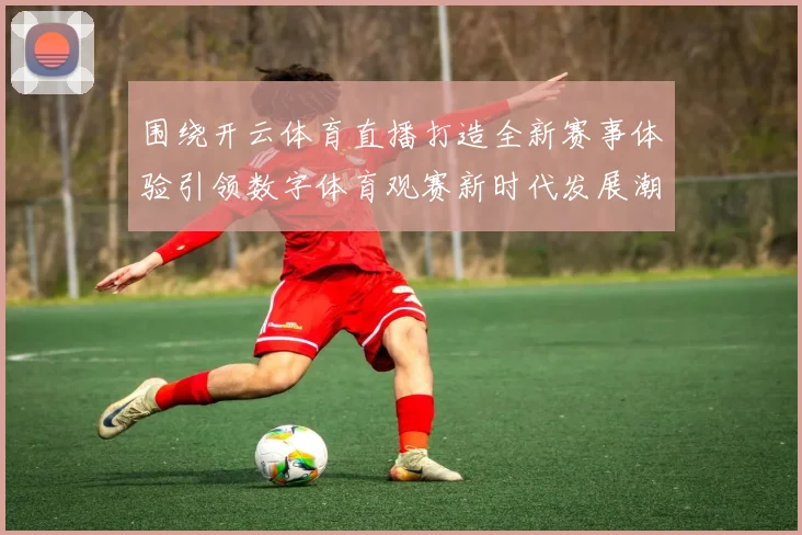 围绕开云体育直播打造全新赛事体验引领数字体育观赛新时代发展潮