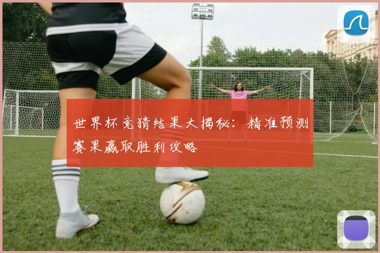 世界杯竞猜结果大揭秘：精准预测赛果赢取胜利攻略