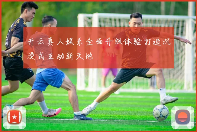 开云真人娱乐全面升级体验打造沉浸式互动新天地