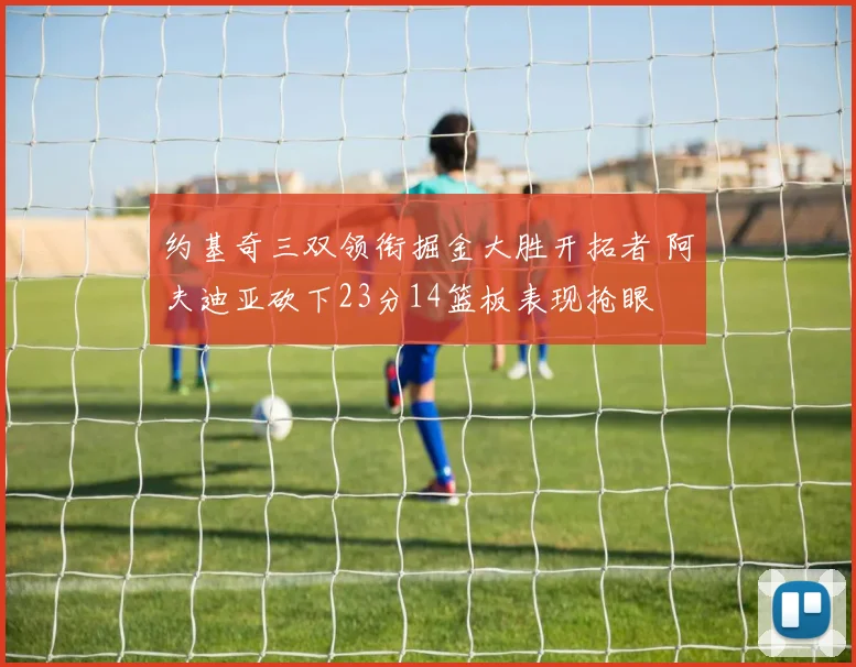 约基奇三双领衔掘金大胜开拓者 阿夫迪亚砍下23分14篮板表现抢眼
