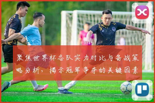 聚焦世界杯各队实力对比与备战策略分析，揭示冠军争夺的关键因素
