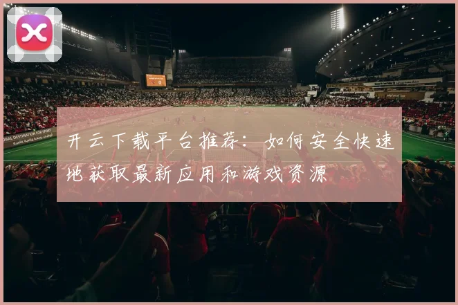 开云下载平台推荐：如何安全快速地获取最新应用和游戏资源