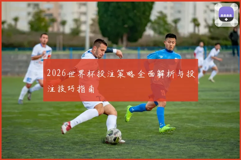 2026世界杯投注策略全面解析与投注技巧指南