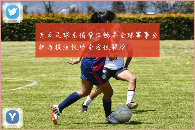 开云足球竞猜带你畅享全球赛事分析与投注技巧全方位解读