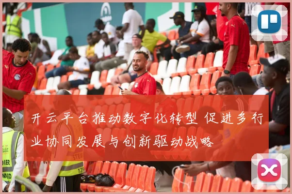 开云平台推动数字化转型 促进多行业协同发展与创新驱动战略