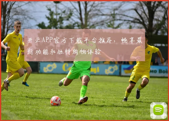 开云APP官方下载平台推荐，畅享最新功能和独特购物体验