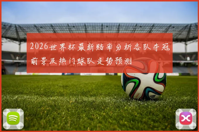 2026世界杯最新赔率分析各队夺冠前景及热门球队走势预测