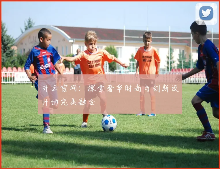 开云官网：探索奢华时尚与创新设计的完美融合