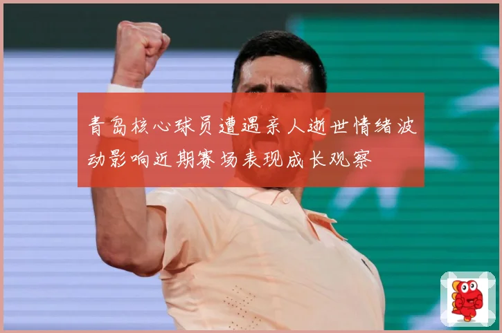 青岛核心球员遭遇亲人逝世情绪波动影响近期赛场表现成长观察