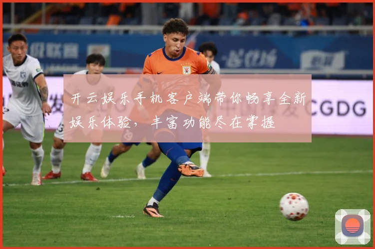 开云娱乐手机客户端带你畅享全新娱乐体验，丰富功能尽在掌握