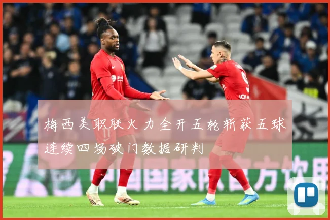 梅西美职联火力全开五轮斩获五球连续四场破门数据研判