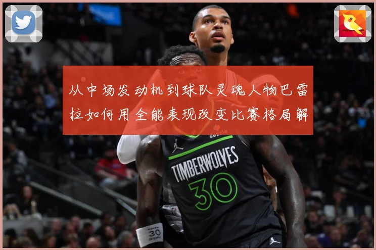 从中场发动机到球队灵魂人物巴雷拉如何用全能表现改变比赛格局解析