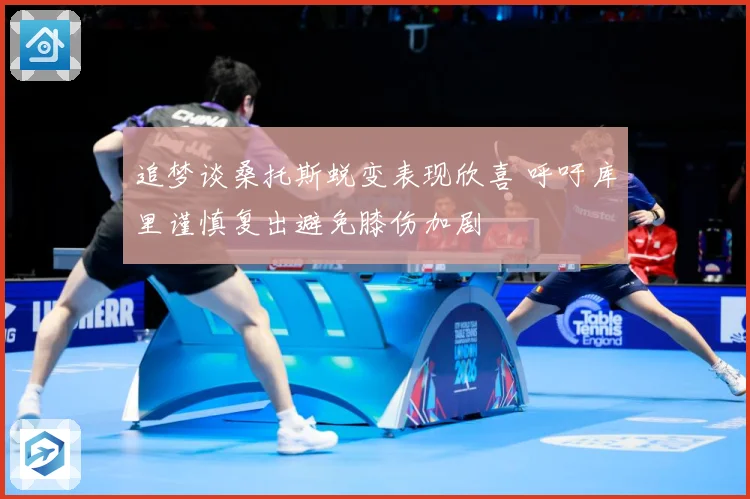 追梦谈桑托斯蜕变表现欣喜 呼吁库里谨慎复出避免膝伤加剧