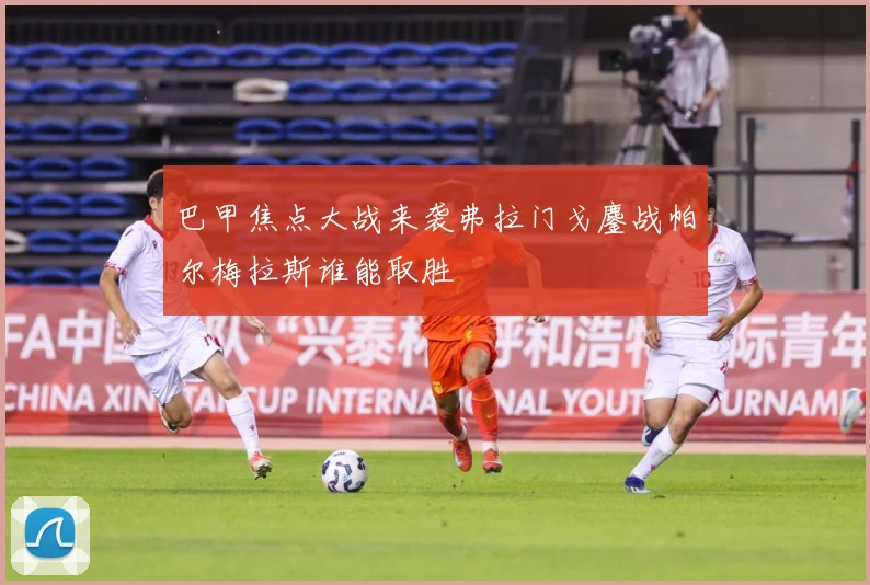 巴甲焦点大战来袭弗拉门戈鏖战帕尔梅拉斯谁能取胜