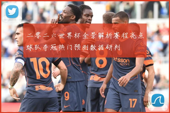 二零二六世界杯全景解析赛程亮点球队夺冠热门预测数据研判