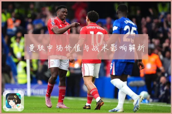 曼联中场价值与战术影响解析