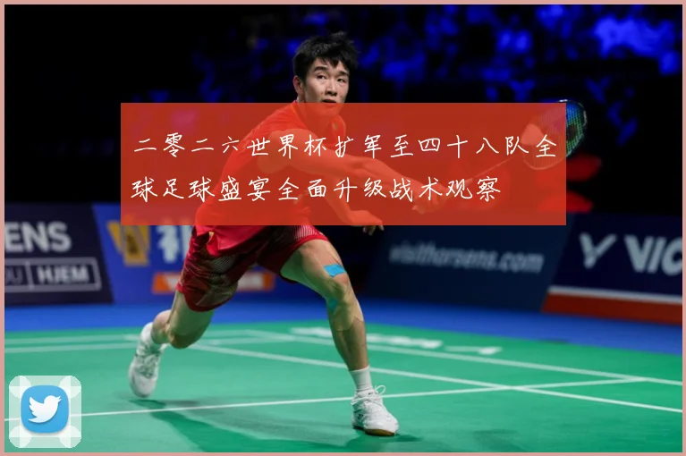 二零二六世界杯扩军至四十八队全球足球盛宴全面升级战术观察