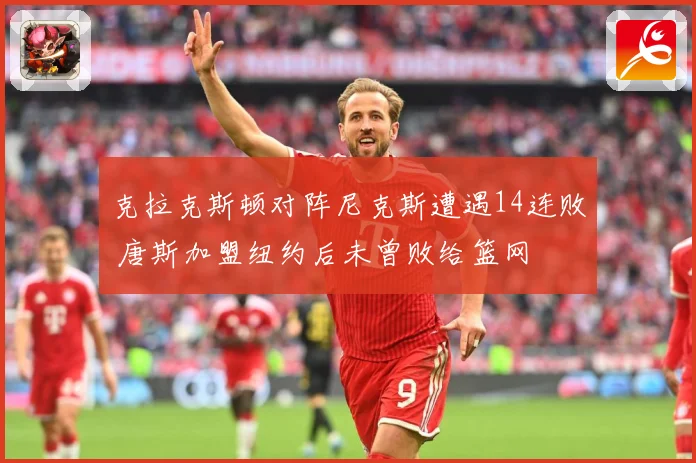 克拉克斯顿对阵尼克斯遭遇14连败 唐斯加盟纽约后未曾败给篮网