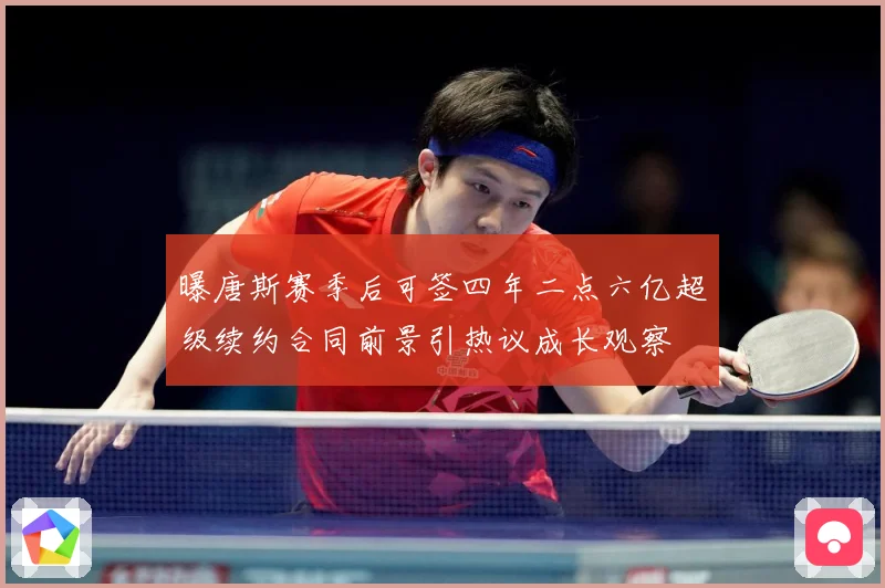 曝唐斯赛季后可签四年二点六亿超级续约合同前景引热议成长观察