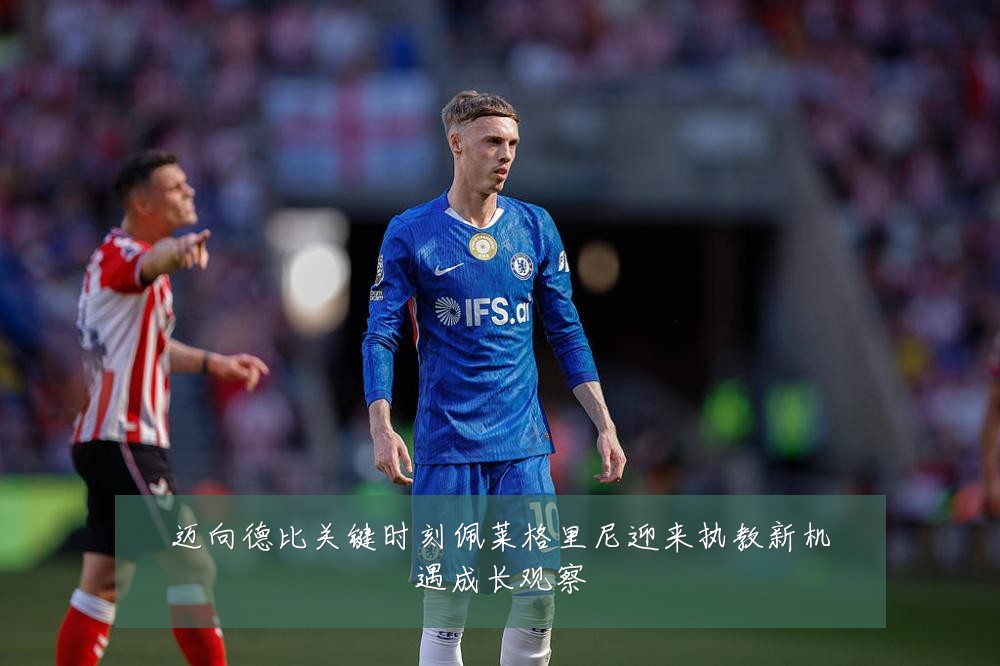 迈向德比关键时刻佩莱格里尼迎来执教新机遇成长观察