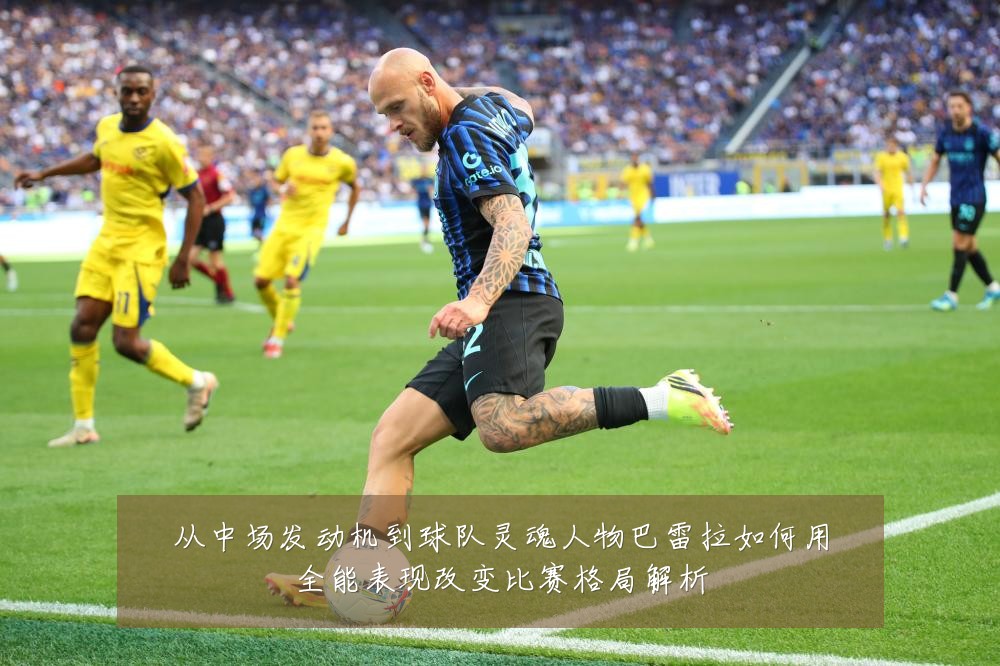 从中场发动机到球队灵魂人物巴雷拉如何用全能表现改变比赛格局解析
