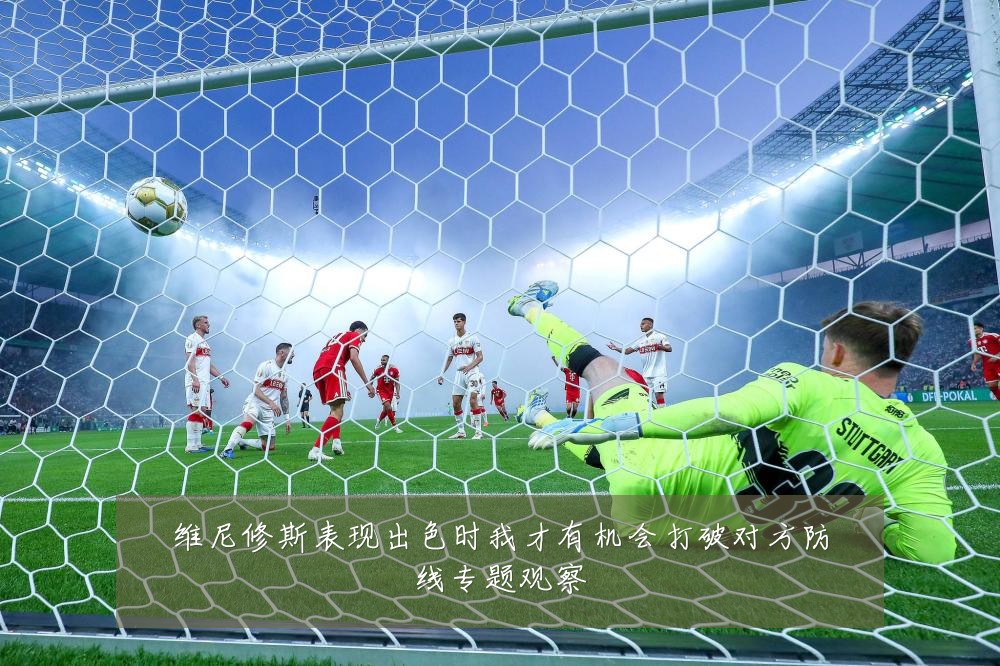 维尼修斯表现出色时我才有机会打破对方防线专题观察