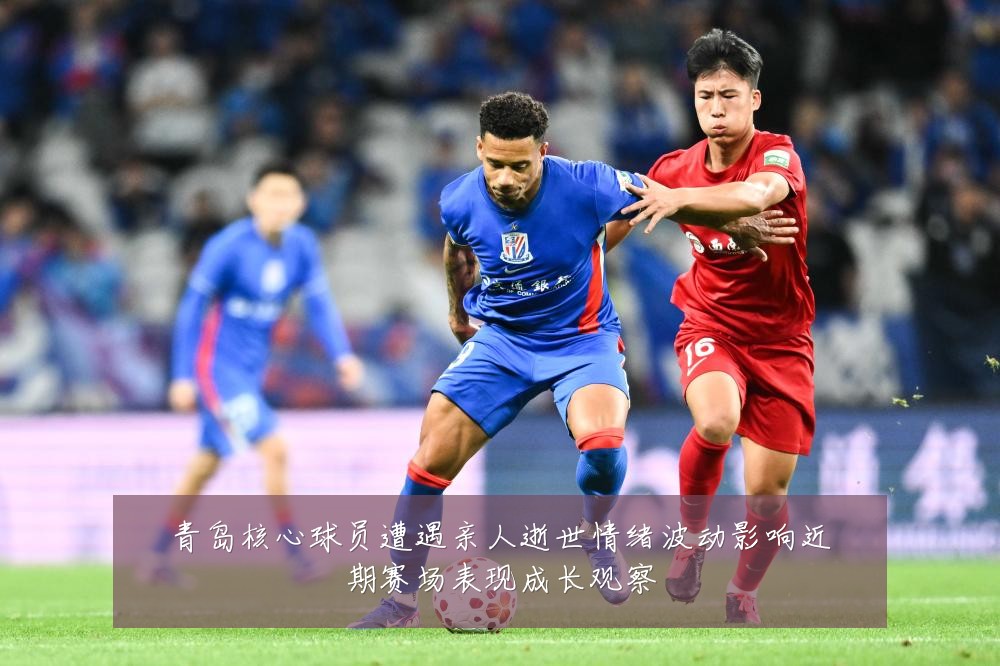 青岛核心球员遭遇亲人逝世情绪波动影响近期赛场表现成长观察